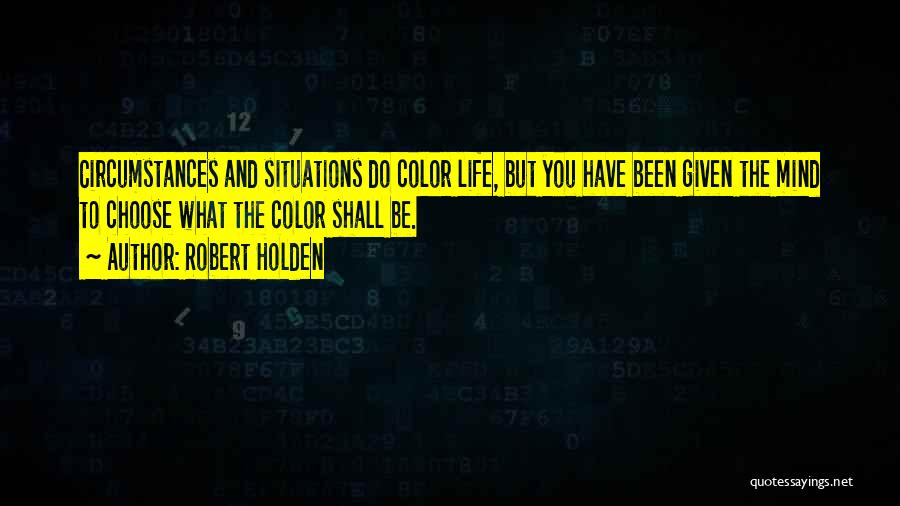 Robert Holden Quotes: Circumstances And Situations Do Color Life, But You Have Been Given The Mind To Choose What The Color Shall Be.