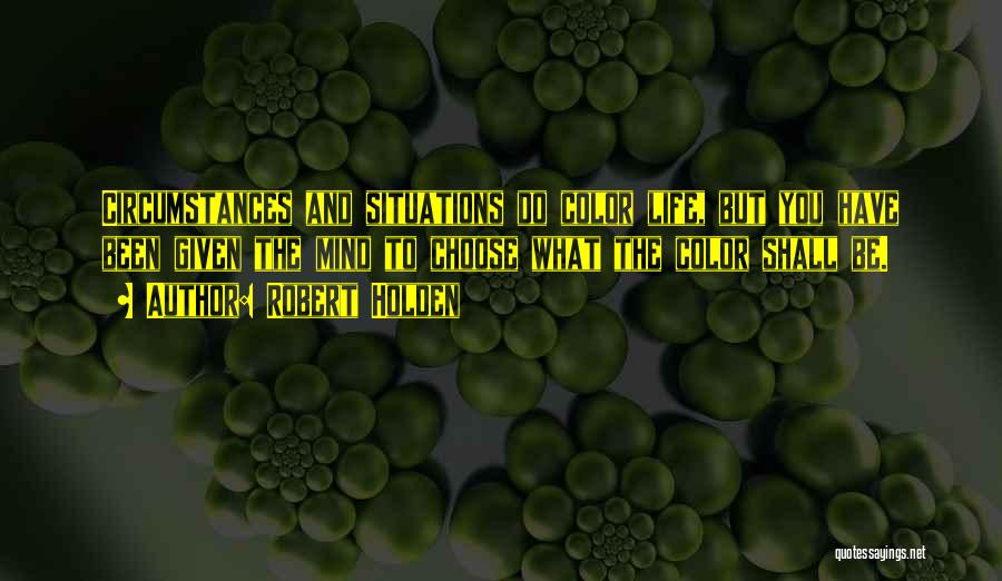 Robert Holden Quotes: Circumstances And Situations Do Color Life, But You Have Been Given The Mind To Choose What The Color Shall Be.