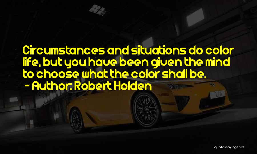 Robert Holden Quotes: Circumstances And Situations Do Color Life, But You Have Been Given The Mind To Choose What The Color Shall Be.