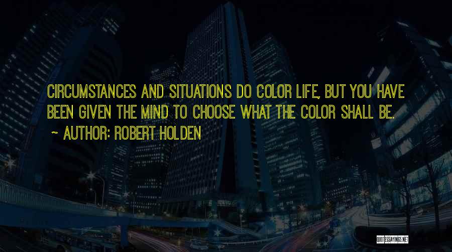 Robert Holden Quotes: Circumstances And Situations Do Color Life, But You Have Been Given The Mind To Choose What The Color Shall Be.