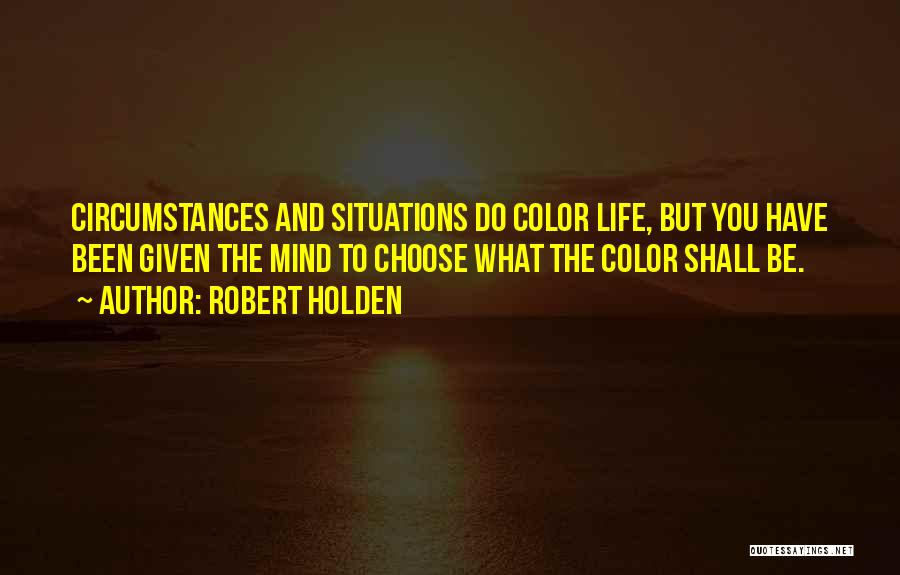 Robert Holden Quotes: Circumstances And Situations Do Color Life, But You Have Been Given The Mind To Choose What The Color Shall Be.