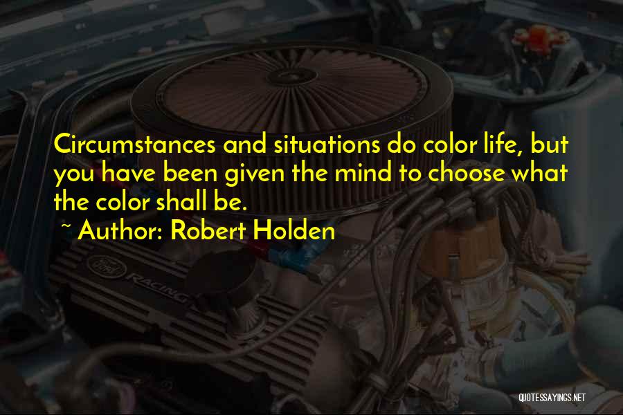 Robert Holden Quotes: Circumstances And Situations Do Color Life, But You Have Been Given The Mind To Choose What The Color Shall Be.