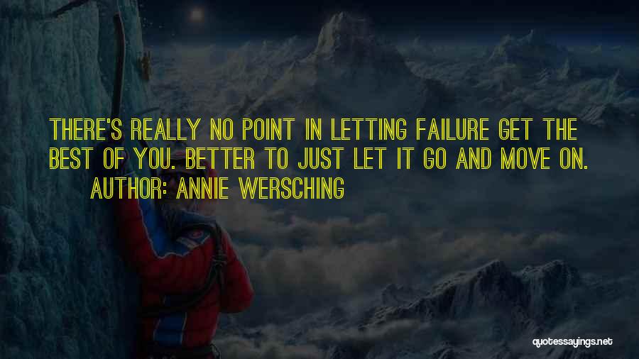 Annie Wersching Quotes: There's Really No Point In Letting Failure Get The Best Of You. Better To Just Let It Go And Move