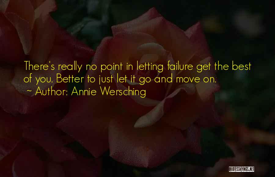 Annie Wersching Quotes: There's Really No Point In Letting Failure Get The Best Of You. Better To Just Let It Go And Move