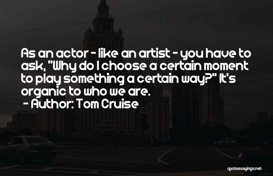 Tom Cruise Quotes: As An Actor - Like An Artist - You Have To Ask, Why Do I Choose A Certain Moment To