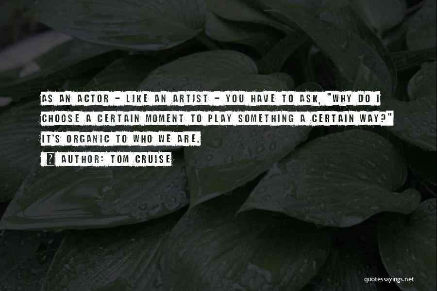 Tom Cruise Quotes: As An Actor - Like An Artist - You Have To Ask, Why Do I Choose A Certain Moment To