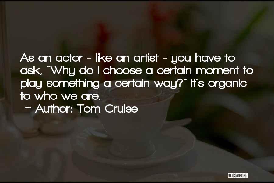 Tom Cruise Quotes: As An Actor - Like An Artist - You Have To Ask, Why Do I Choose A Certain Moment To