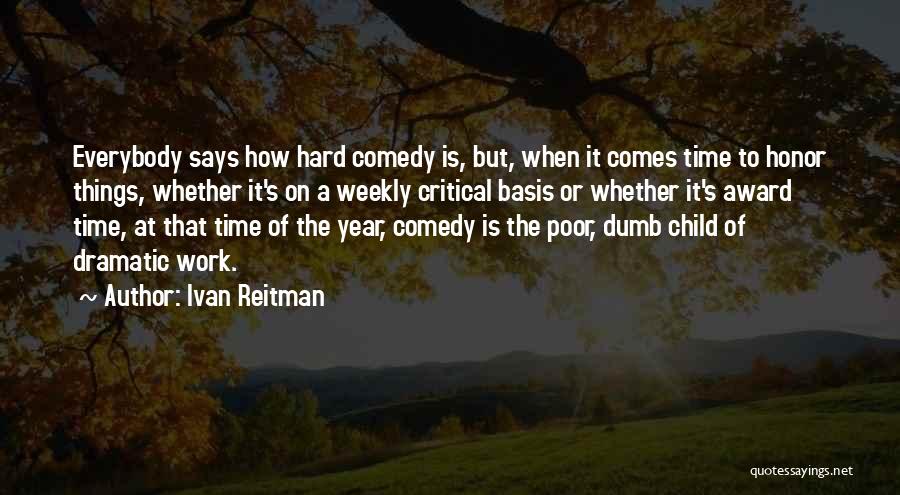 Ivan Reitman Quotes: Everybody Says How Hard Comedy Is, But, When It Comes Time To Honor Things, Whether It's On A Weekly Critical