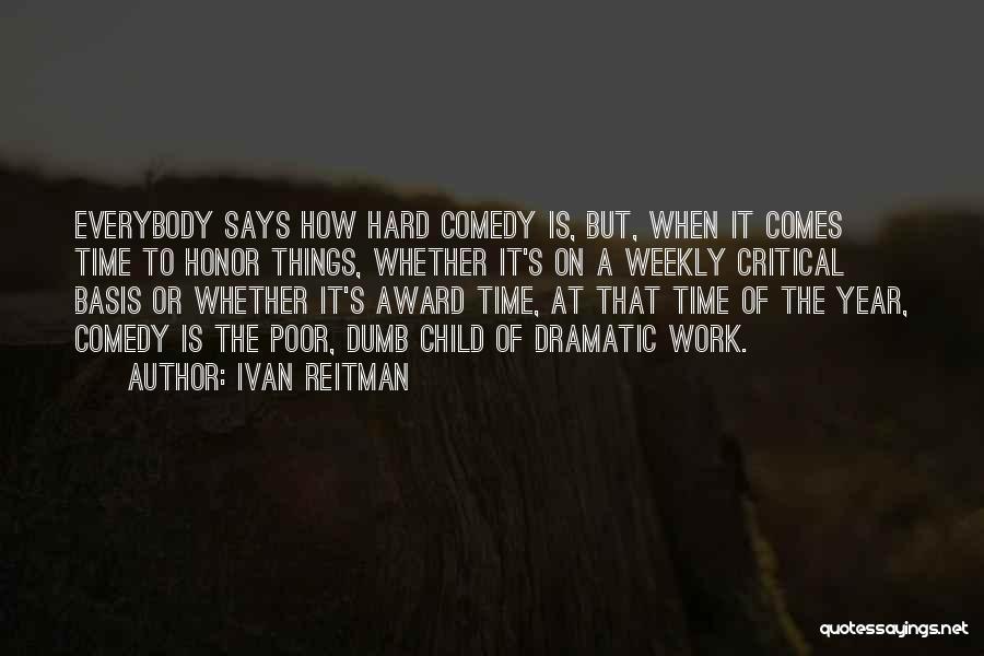 Ivan Reitman Quotes: Everybody Says How Hard Comedy Is, But, When It Comes Time To Honor Things, Whether It's On A Weekly Critical