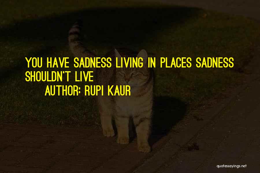 Rupi Kaur Quotes: You Have Sadness Living In Places Sadness Shouldn't Live