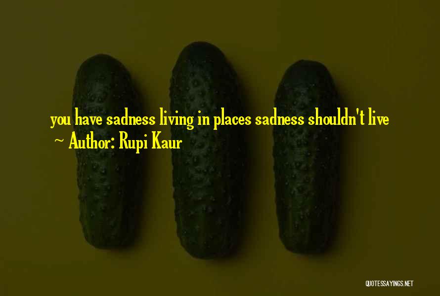 Rupi Kaur Quotes: You Have Sadness Living In Places Sadness Shouldn't Live