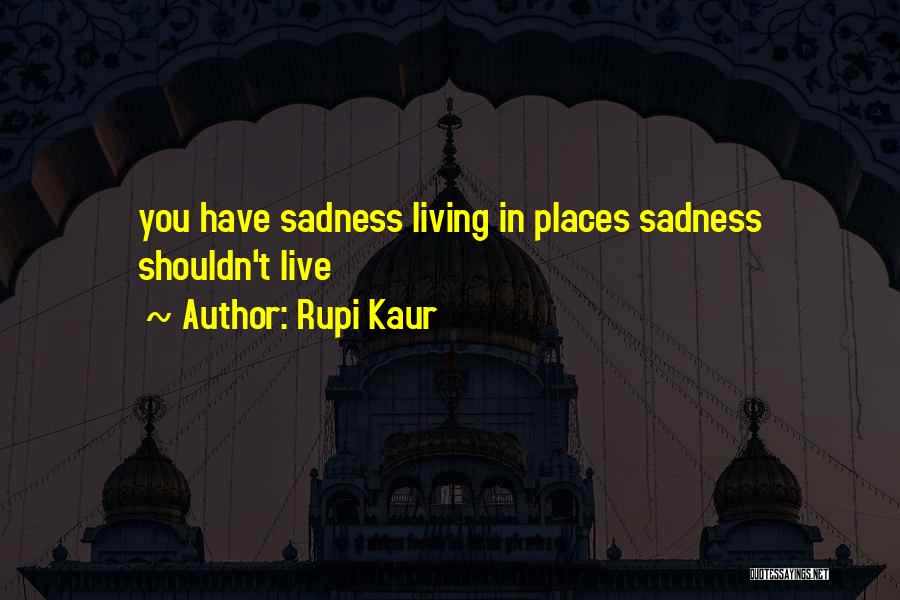 Rupi Kaur Quotes: You Have Sadness Living In Places Sadness Shouldn't Live