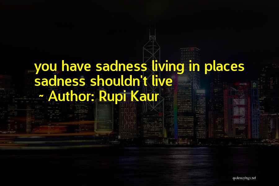 Rupi Kaur Quotes: You Have Sadness Living In Places Sadness Shouldn't Live