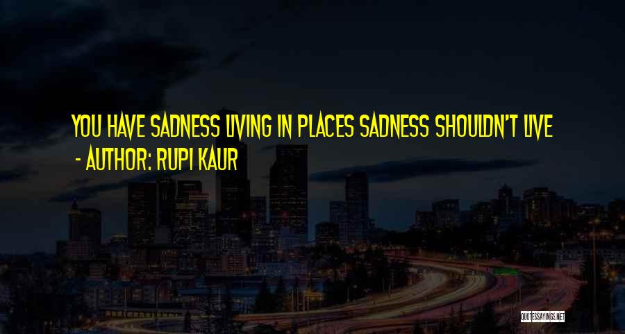 Rupi Kaur Quotes: You Have Sadness Living In Places Sadness Shouldn't Live
