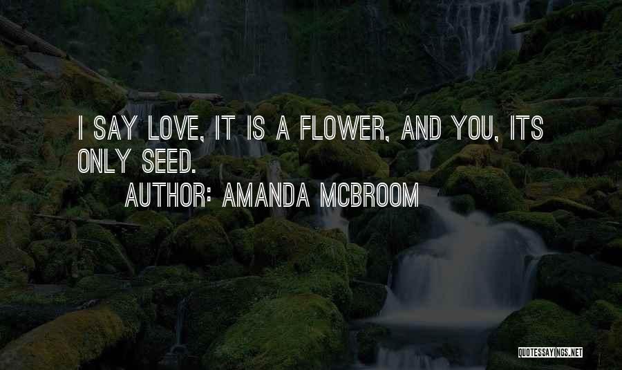 Amanda McBroom Quotes: I Say Love, It Is A Flower, And You, Its Only Seed.