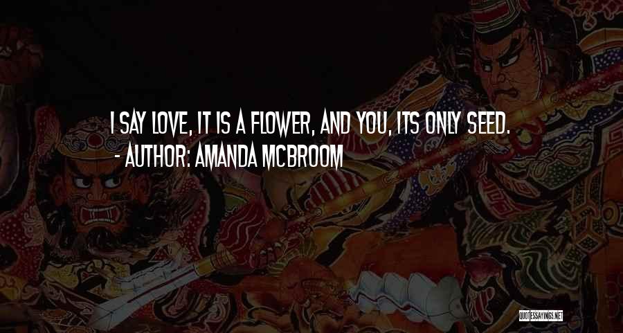 Amanda McBroom Quotes: I Say Love, It Is A Flower, And You, Its Only Seed.