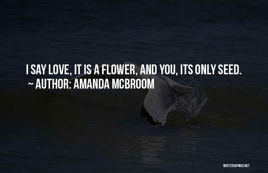 Amanda McBroom Quotes: I Say Love, It Is A Flower, And You, Its Only Seed.