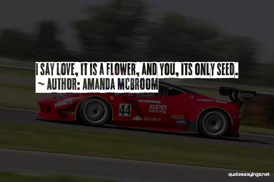 Amanda McBroom Quotes: I Say Love, It Is A Flower, And You, Its Only Seed.