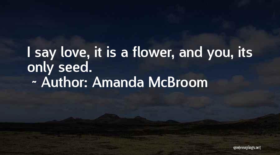 Amanda McBroom Quotes: I Say Love, It Is A Flower, And You, Its Only Seed.