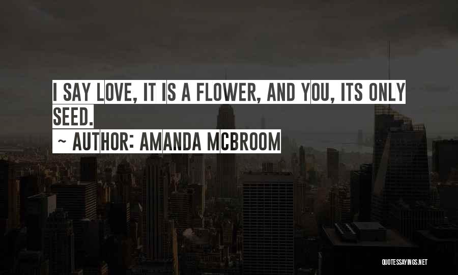 Amanda McBroom Quotes: I Say Love, It Is A Flower, And You, Its Only Seed.