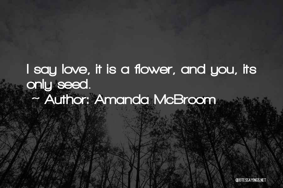 Amanda McBroom Quotes: I Say Love, It Is A Flower, And You, Its Only Seed.