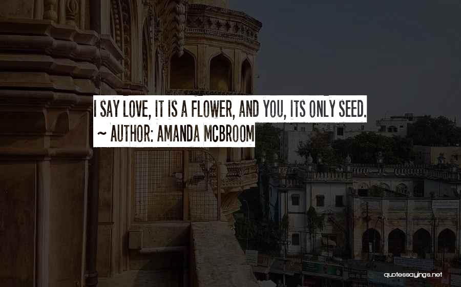 Amanda McBroom Quotes: I Say Love, It Is A Flower, And You, Its Only Seed.