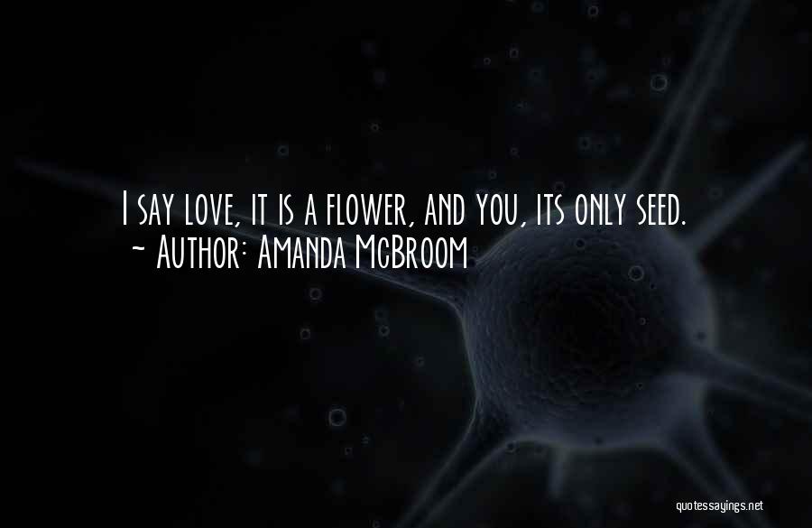 Amanda McBroom Quotes: I Say Love, It Is A Flower, And You, Its Only Seed.