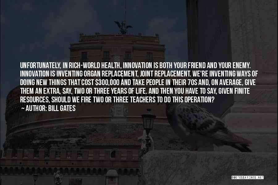 Bill Gates Quotes: Unfortunately, In Rich-world Health, Innovation Is Both Your Friend And Your Enemy. Innovation Is Inventing Organ Replacement, Joint Replacement. We're