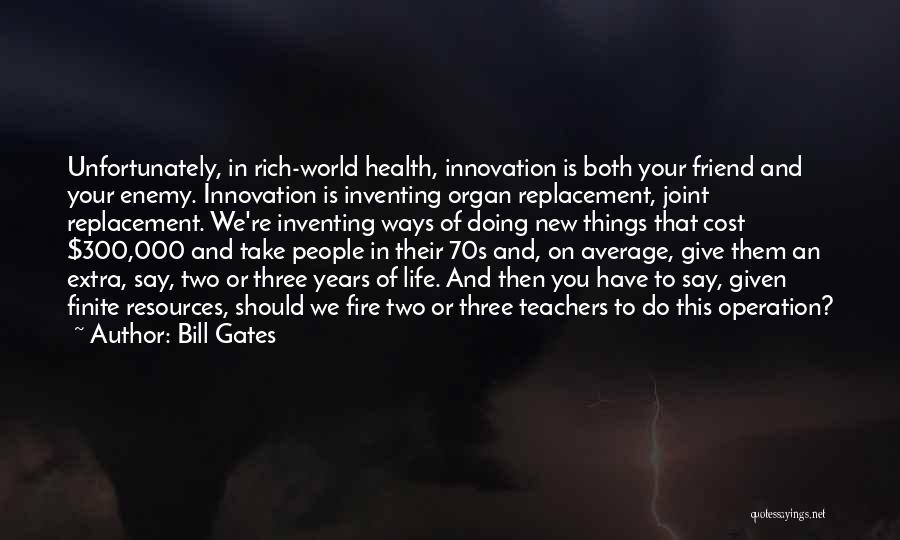 Bill Gates Quotes: Unfortunately, In Rich-world Health, Innovation Is Both Your Friend And Your Enemy. Innovation Is Inventing Organ Replacement, Joint Replacement. We're