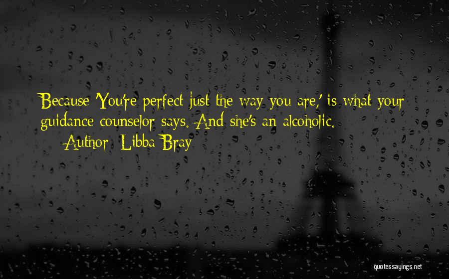 Libba Bray Quotes: Because 'you're Perfect Just The Way You Are,' Is What Your Guidance Counselor Says. And She's An Alcoholic.