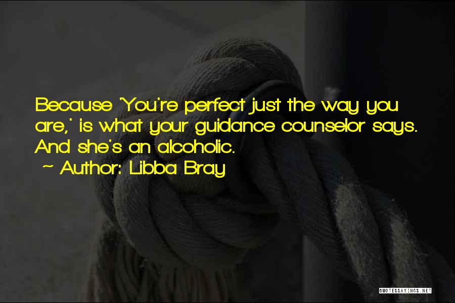 Libba Bray Quotes: Because 'you're Perfect Just The Way You Are,' Is What Your Guidance Counselor Says. And She's An Alcoholic.