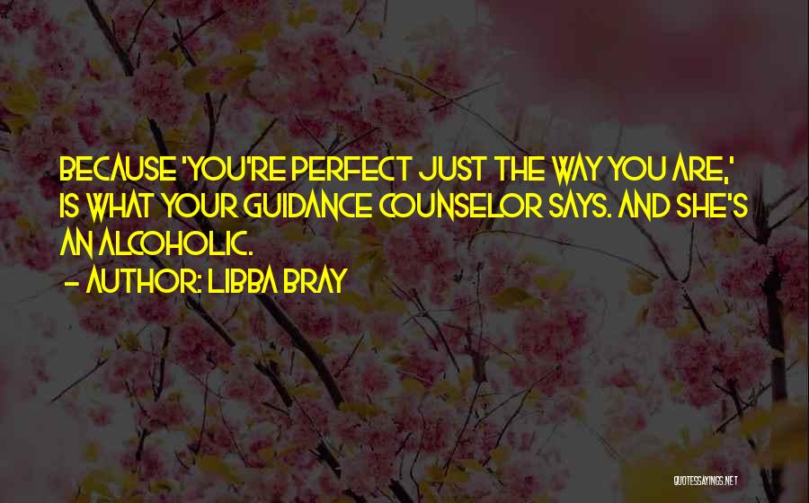 Libba Bray Quotes: Because 'you're Perfect Just The Way You Are,' Is What Your Guidance Counselor Says. And She's An Alcoholic.