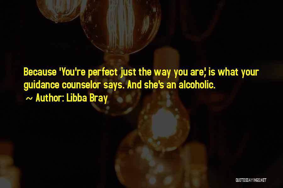 Libba Bray Quotes: Because 'you're Perfect Just The Way You Are,' Is What Your Guidance Counselor Says. And She's An Alcoholic.