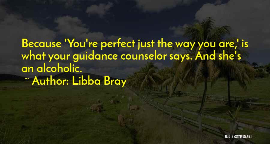 Libba Bray Quotes: Because 'you're Perfect Just The Way You Are,' Is What Your Guidance Counselor Says. And She's An Alcoholic.