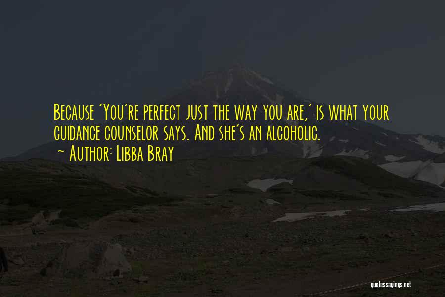 Libba Bray Quotes: Because 'you're Perfect Just The Way You Are,' Is What Your Guidance Counselor Says. And She's An Alcoholic.