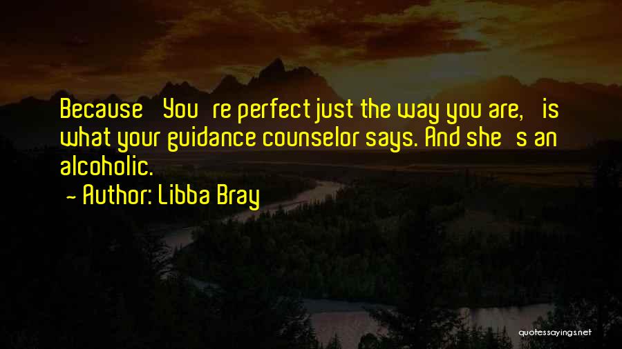 Libba Bray Quotes: Because 'you're Perfect Just The Way You Are,' Is What Your Guidance Counselor Says. And She's An Alcoholic.