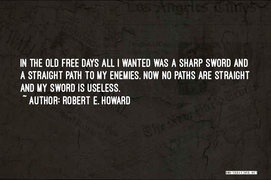 Robert E. Howard Quotes: In The Old Free Days All I Wanted Was A Sharp Sword And A Straight Path To My Enemies. Now