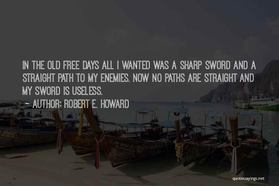 Robert E. Howard Quotes: In The Old Free Days All I Wanted Was A Sharp Sword And A Straight Path To My Enemies. Now