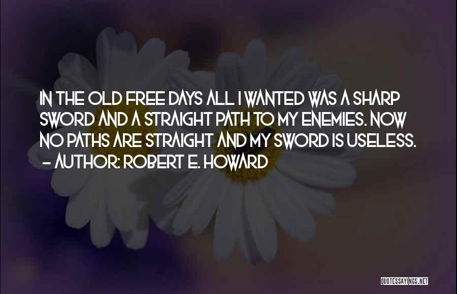 Robert E. Howard Quotes: In The Old Free Days All I Wanted Was A Sharp Sword And A Straight Path To My Enemies. Now