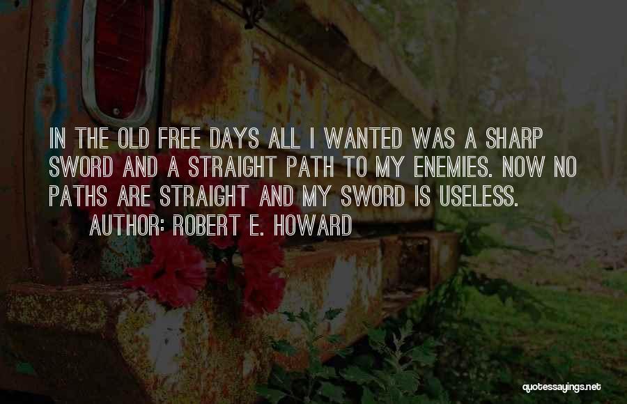 Robert E. Howard Quotes: In The Old Free Days All I Wanted Was A Sharp Sword And A Straight Path To My Enemies. Now