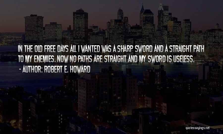 Robert E. Howard Quotes: In The Old Free Days All I Wanted Was A Sharp Sword And A Straight Path To My Enemies. Now