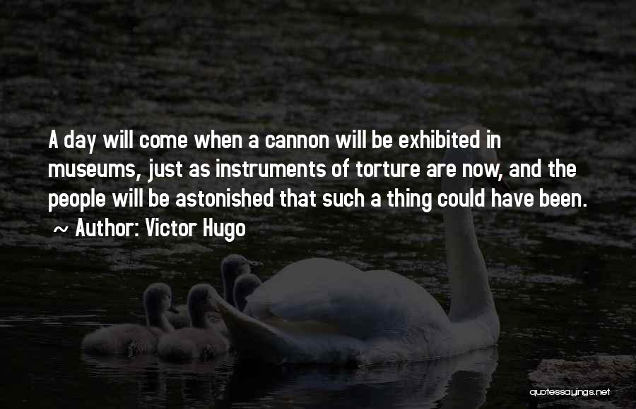 Victor Hugo Quotes: A Day Will Come When A Cannon Will Be Exhibited In Museums, Just As Instruments Of Torture Are Now, And