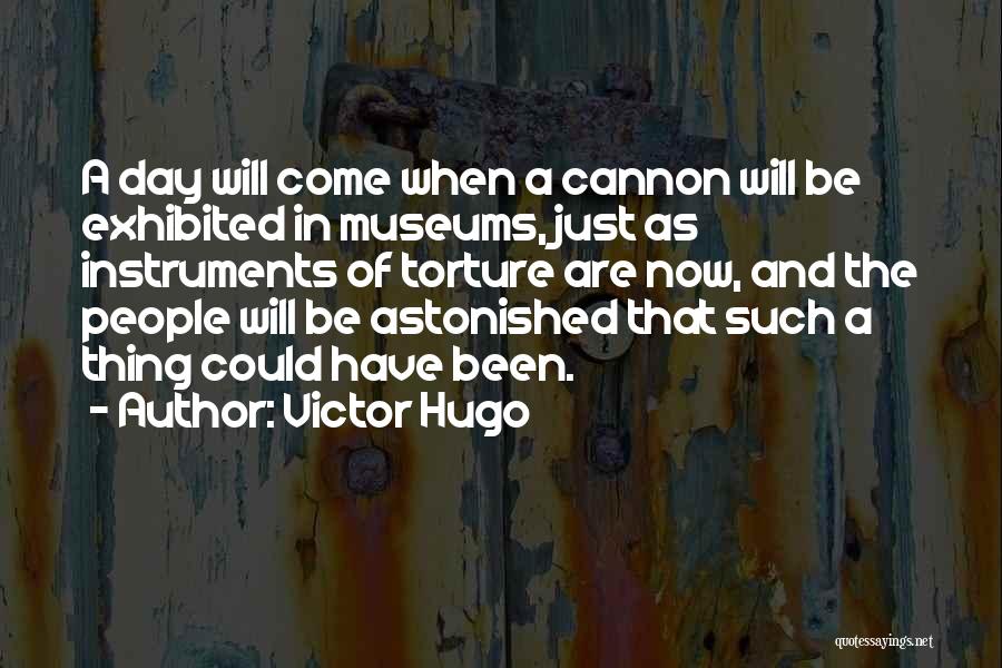 Victor Hugo Quotes: A Day Will Come When A Cannon Will Be Exhibited In Museums, Just As Instruments Of Torture Are Now, And