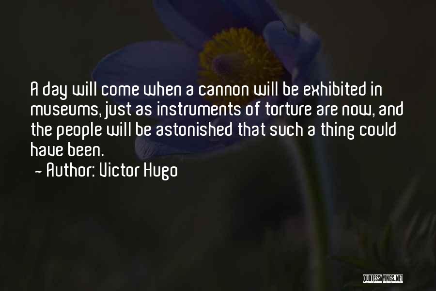 Victor Hugo Quotes: A Day Will Come When A Cannon Will Be Exhibited In Museums, Just As Instruments Of Torture Are Now, And