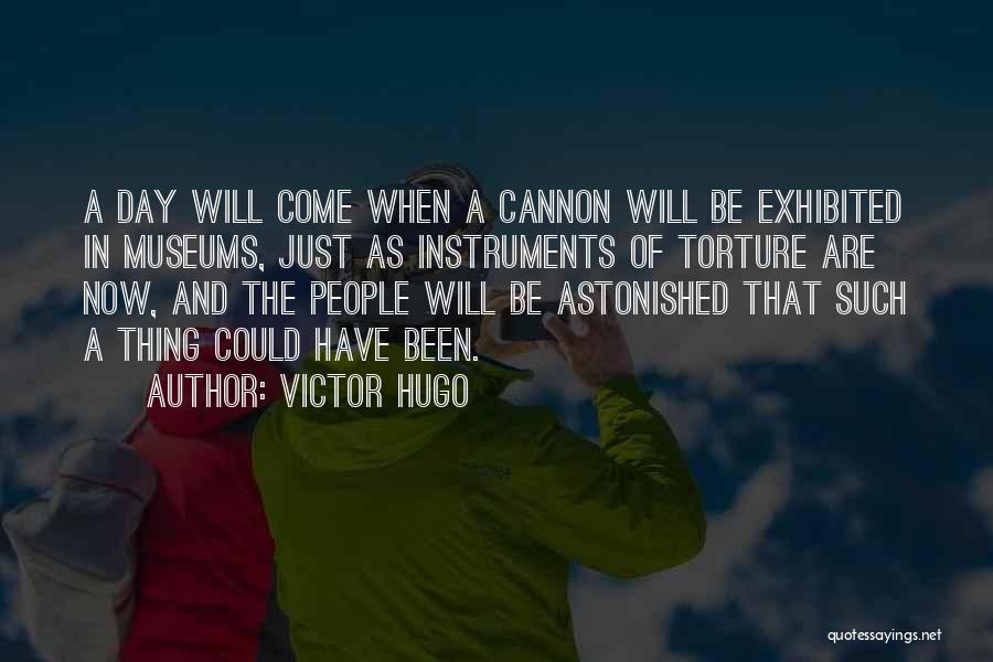 Victor Hugo Quotes: A Day Will Come When A Cannon Will Be Exhibited In Museums, Just As Instruments Of Torture Are Now, And