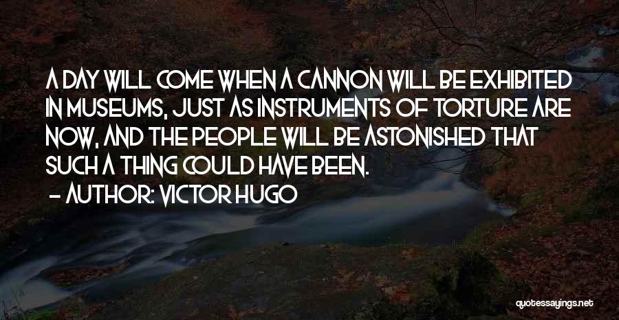 Victor Hugo Quotes: A Day Will Come When A Cannon Will Be Exhibited In Museums, Just As Instruments Of Torture Are Now, And