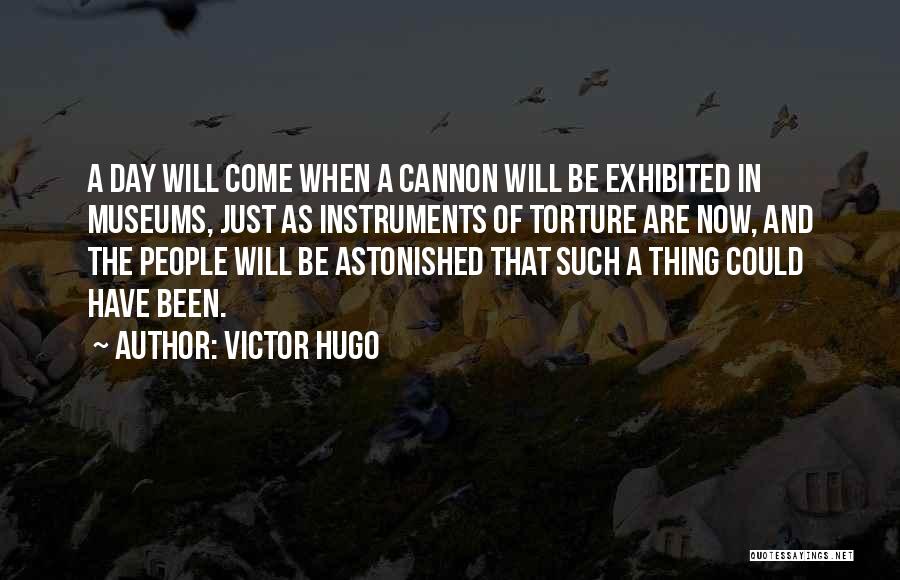 Victor Hugo Quotes: A Day Will Come When A Cannon Will Be Exhibited In Museums, Just As Instruments Of Torture Are Now, And