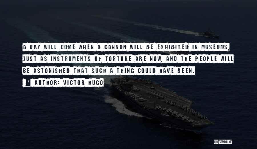 Victor Hugo Quotes: A Day Will Come When A Cannon Will Be Exhibited In Museums, Just As Instruments Of Torture Are Now, And