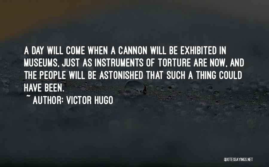 Victor Hugo Quotes: A Day Will Come When A Cannon Will Be Exhibited In Museums, Just As Instruments Of Torture Are Now, And