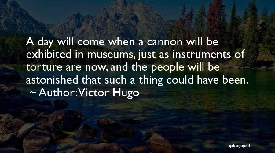 Victor Hugo Quotes: A Day Will Come When A Cannon Will Be Exhibited In Museums, Just As Instruments Of Torture Are Now, And
